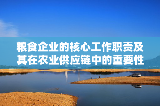 粮食企业的核心工作职责及其在农业供应链中的重要性