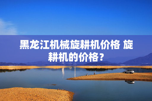 黑龙江机械旋耕机价格 旋耕机的价格？