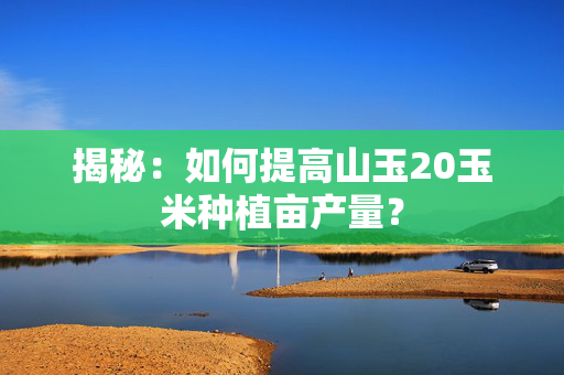 揭秘：如何提高山玉20玉米种植亩产量？