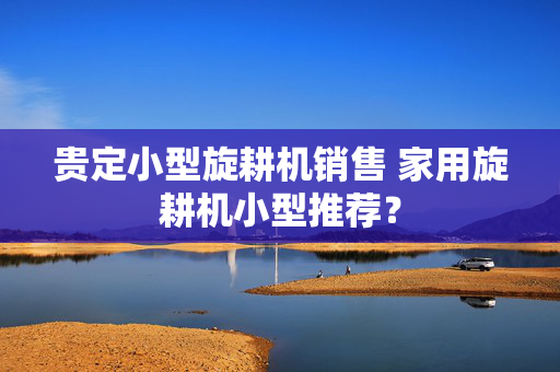 贵定小型旋耕机销售 家用旋耕机小型推荐？