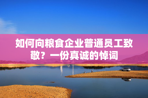 如何向粮食企业普通员工致敬？一份真诚的悼词