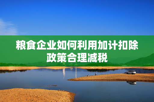 粮食企业如何利用加计扣除政策合理减税