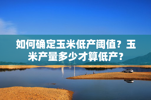 如何确定玉米低产阈值？玉米产量多少才算低产？