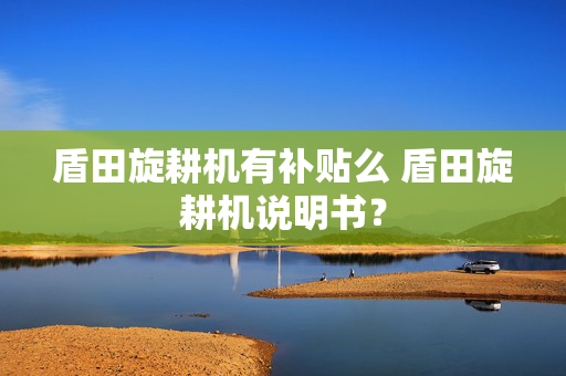 盾田旋耕机有补贴么 盾田旋耕机说明书？