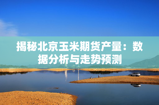 揭秘北京玉米期货产量：数据分析与走势预测