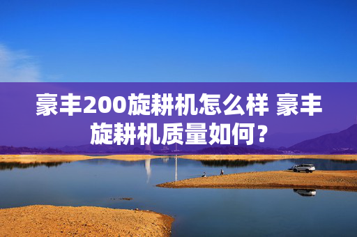 豪丰200旋耕机怎么样 豪丰旋耕机质量如何？