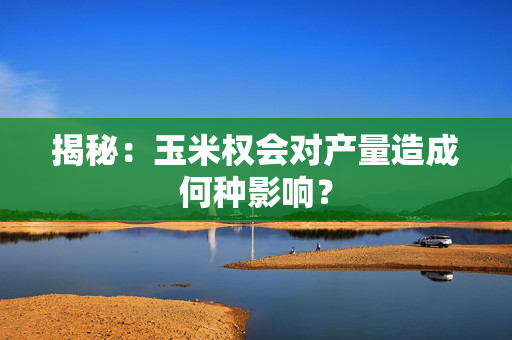 揭秘：玉米权会对产量造成何种影响？