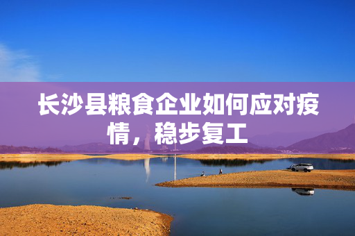长沙县粮食企业如何应对疫情，稳步复工