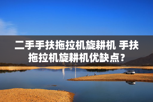 二手手扶拖拉机旋耕机 手扶拖拉机旋耕机优缺点？