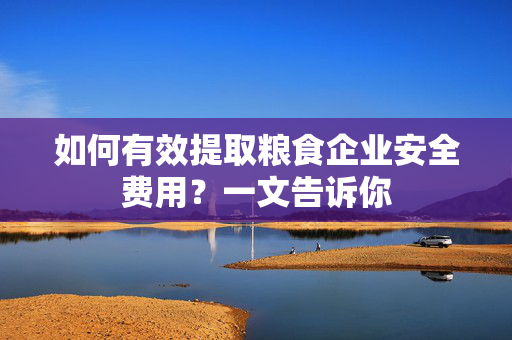 如何有效提取粮食企业安全费用？一文告诉你