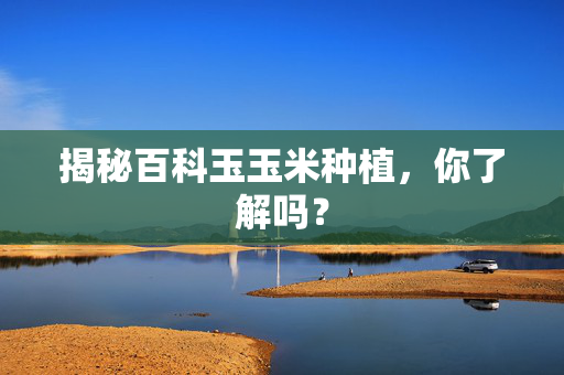 揭秘百科玉玉米种植，你了解吗？