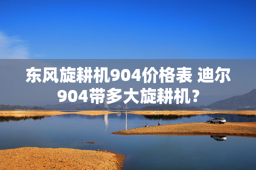东风旋耕机904价格表 迪尔904带多大旋耕机？