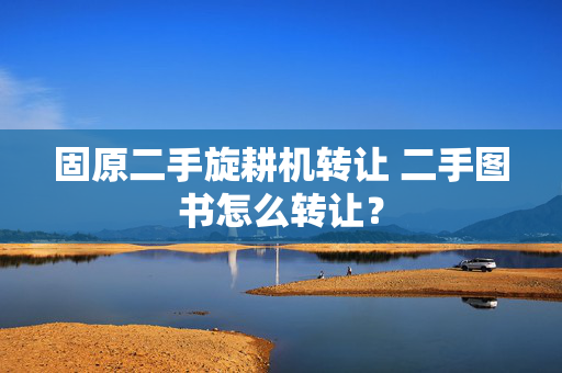 固原二手旋耕机转让 二手图书怎么转让？