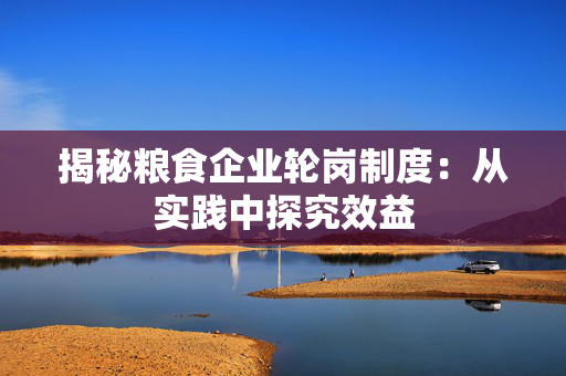 揭秘粮食企业轮岗制度：从实践中探究效益