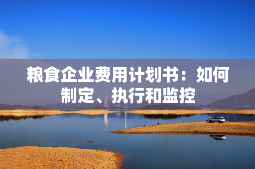 粮食企业费用计划书：如何制定、执行和监控
