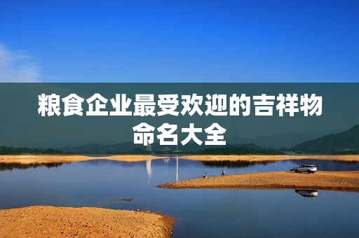 粮食企业最受欢迎的吉祥物命名大全