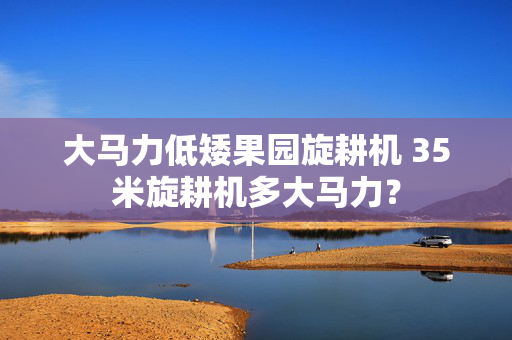 大马力低矮果园旋耕机 35米旋耕机多大马力？