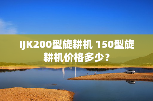 IJK200型旋耕机 150型旋耕机价格多少？