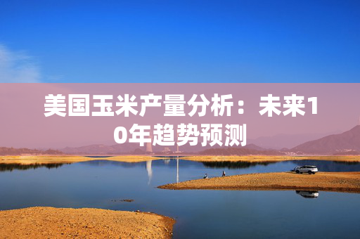 美国玉米产量分析：未来10年趋势预测