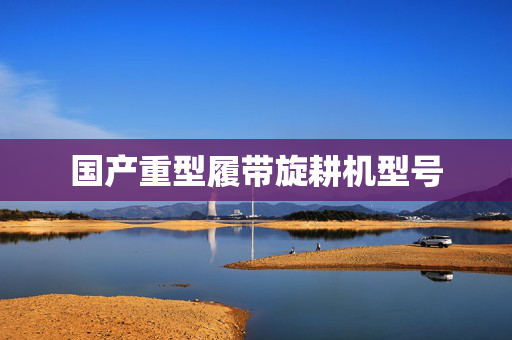 国产重型履带旋耕机型号