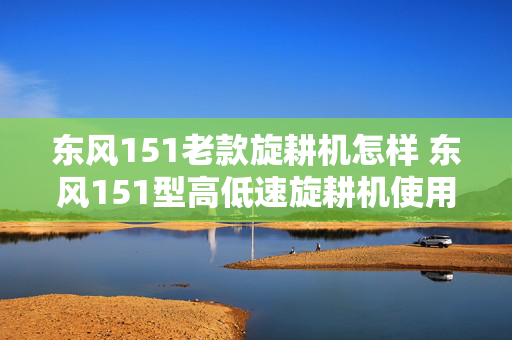 东风151老款旋耕机怎样 东风151型高低速旋耕机使用说明？
