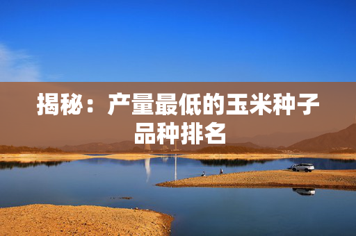 揭秘：产量最低的玉米种子品种排名