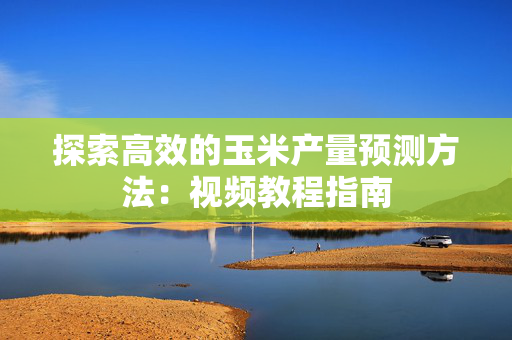 探索高效的玉米产量预测方法：视频教程指南