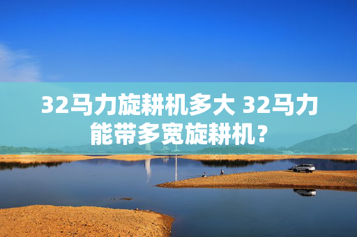 32马力旋耕机多大 32马力能带多宽旋耕机？