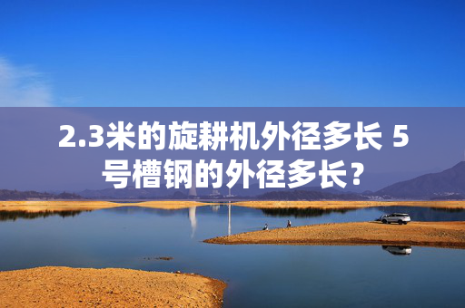 2.3米的旋耕机外径多长 5号槽钢的外径多长？