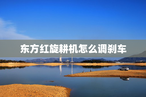 东方红旋耕机怎么调刹车