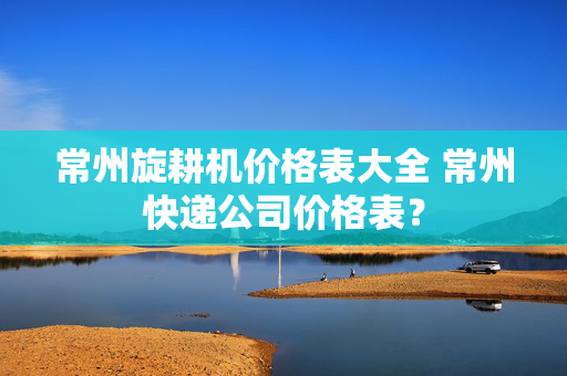 常州旋耕机价格表大全 常州快递公司价格表？