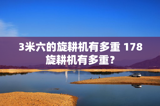 3米六的旋耕机有多重 178旋耕机有多重？