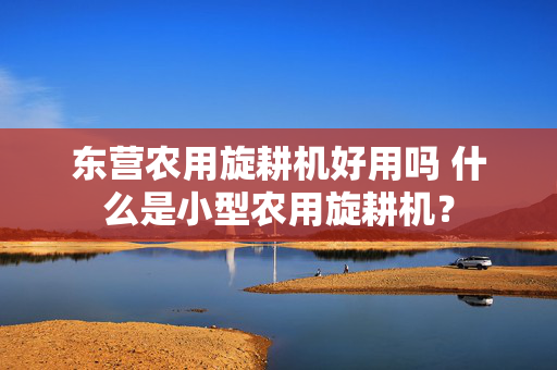 东营农用旋耕机好用吗 什么是小型农用旋耕机？