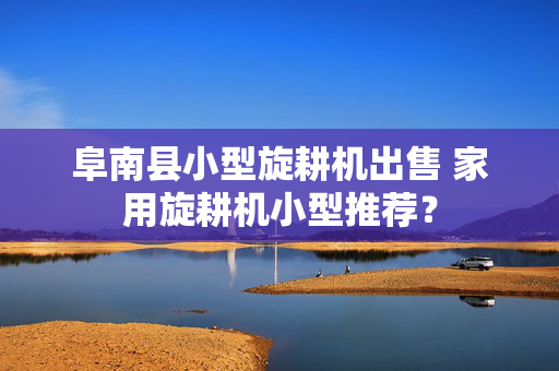 阜南县小型旋耕机出售 家用旋耕机小型推荐？