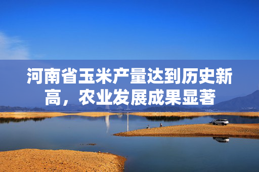 河南省玉米产量达到历史新高，农业发展成果显著