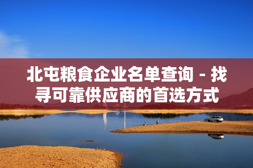 北屯粮食企业名单查询 - 找寻可靠供应商的首选方式