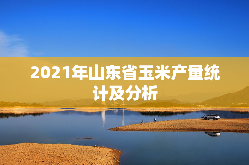 2021年山东省玉米产量统计及分析