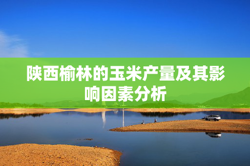 陕西榆林的玉米产量及其影响因素分析