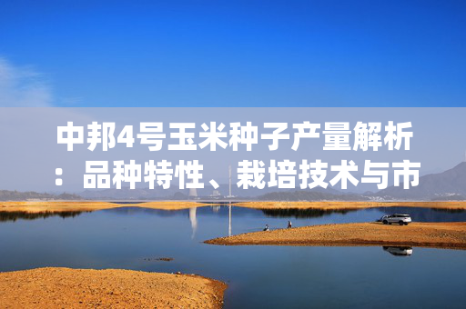 中邦4号玉米种子产量解析：品种特性、栽培技术与市场前景