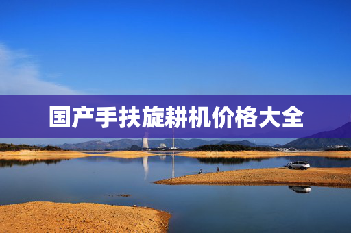 国产手扶旋耕机价格大全