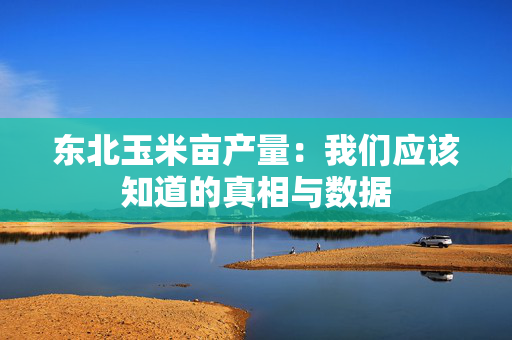 东北玉米亩产量：我们应该知道的真相与数据