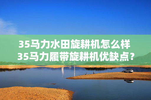 35马力水田旋耕机怎么样 35马力履带旋耕机优缺点？