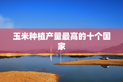 玉米种植产量最高的十个国家