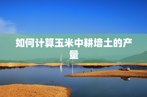 如何计算玉米中耕培土的产量