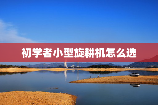 初学者小型旋耕机怎么选