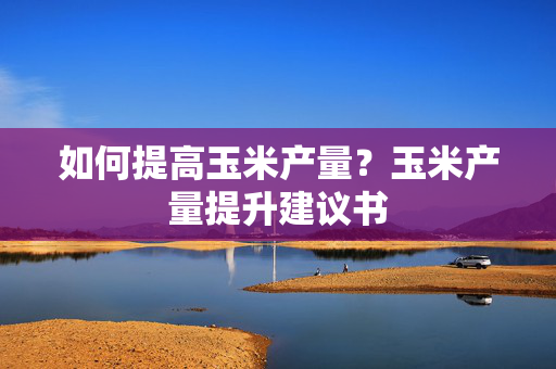 如何提高玉米产量？玉米产量提升建议书