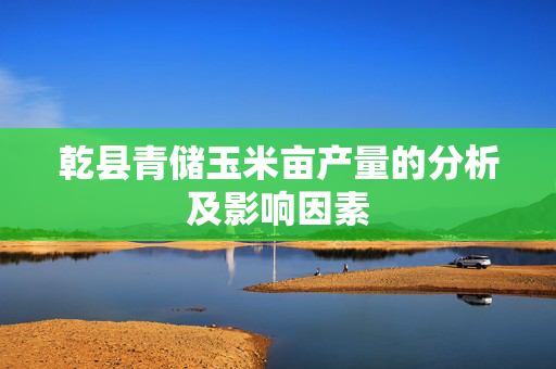 乾县青储玉米亩产量的分析及影响因素