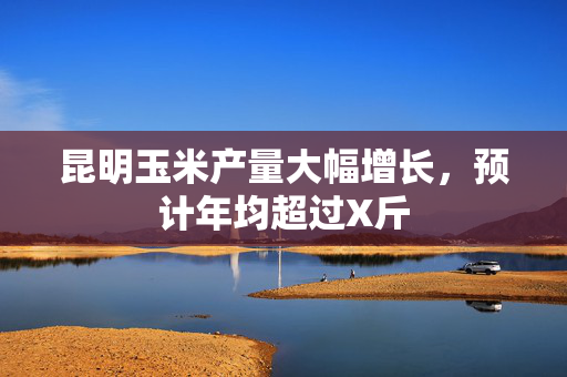 昆明玉米产量大幅增长，预计年均超过X斤