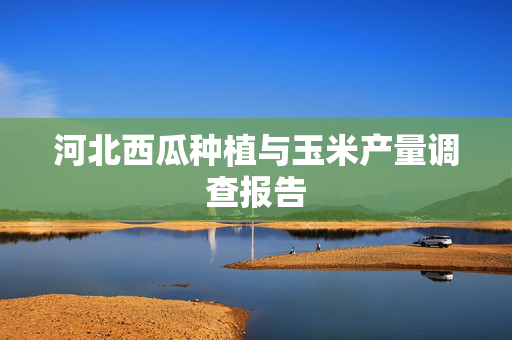 河北西瓜种植与玉米产量调查报告
