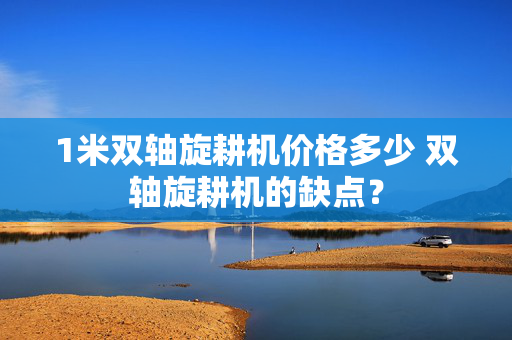 1米双轴旋耕机价格多少 双轴旋耕机的缺点？